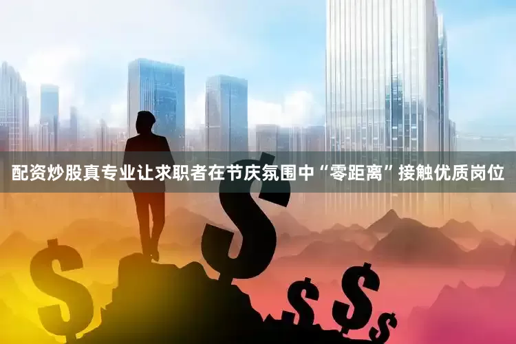 配资炒股真专业让求职者在节庆氛围中“零距离”接触优质岗位