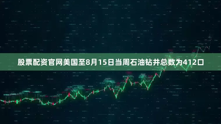 股票配资官网美国至8月15日当周石油钻井总数为412口