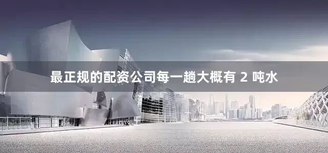 最正规的配资公司每一趟大概有 2 吨水