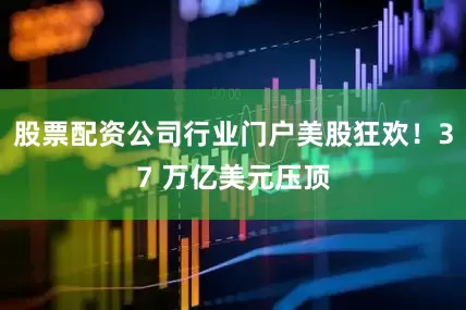 股票配资公司行业门户美股狂欢！37 万亿美元压顶