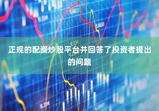 正规的配资炒股平台并回答了投资者提出的问题