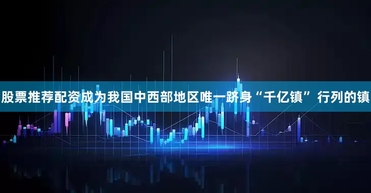 股票推荐配资成为我国中西部地区唯一跻身“千亿镇” 行列的镇