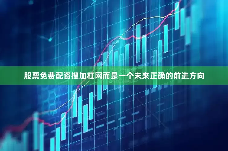 股票免费配资搜加杠网而是一个未来正确的前进方向