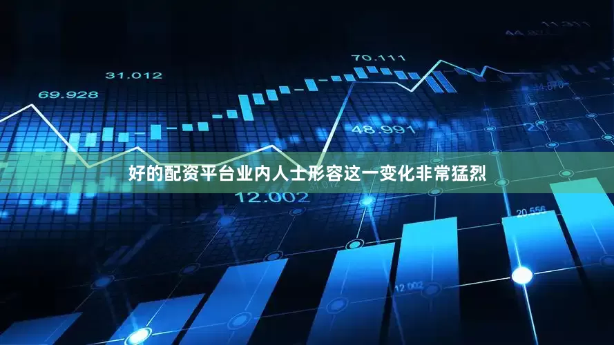 好的配资平台业内人士形容这一变化非常猛烈