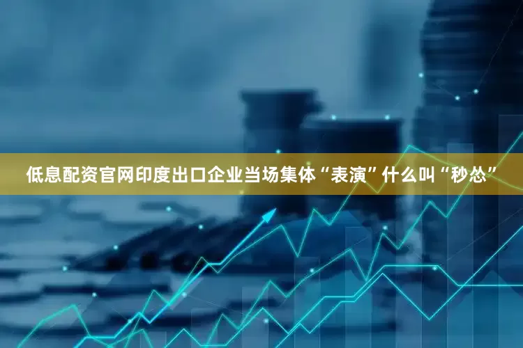 低息配资官网印度出口企业当场集体“表演”什么叫“秒怂”