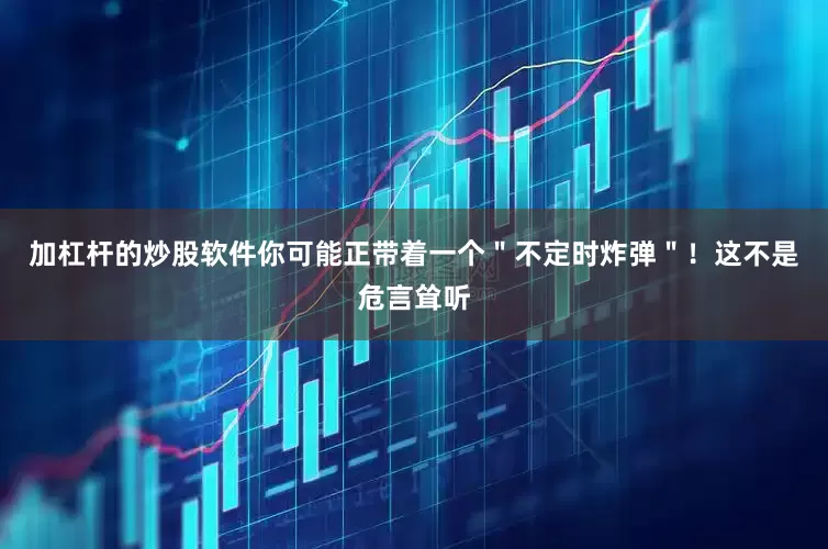 加杠杆的炒股软件你可能正带着一个＂不定时炸弹＂！这不是危言耸听