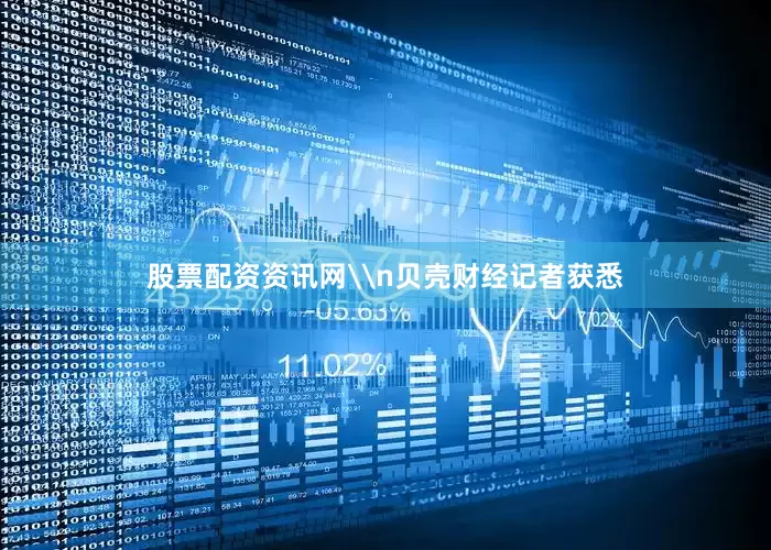 股票配资资讯网\n贝壳财经记者获悉