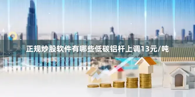 正规炒股软件有哪些低碳铝杆上调13元/吨