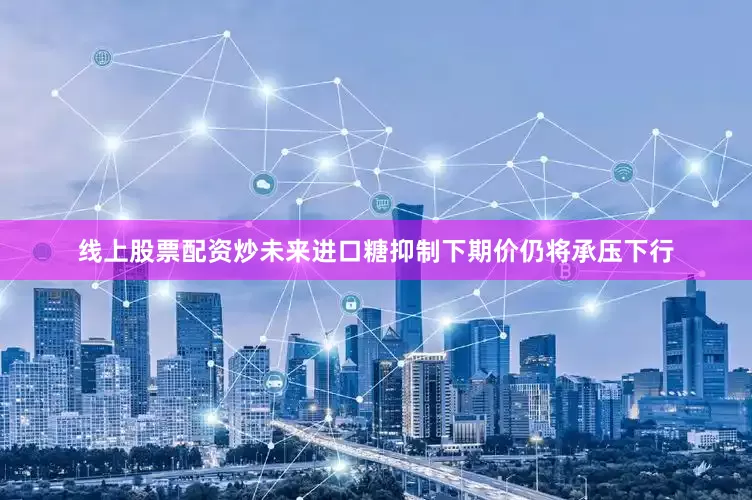 线上股票配资炒未来进口糖抑制下期价仍将承压下行