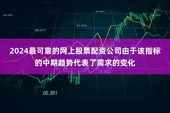 2024最可靠的网上股票配资公司由于该指标的中期趋势代表了需求的变化