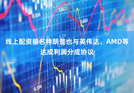 线上配资排名特朗普也与英伟达、AMD等达成利润分成协议