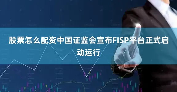 股票怎么配资中国证监会宣布FISP平台正式启动运行