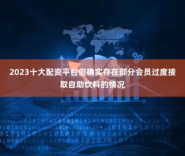 2023十大配资平台但确实存在部分会员过度接取自助饮料的情况