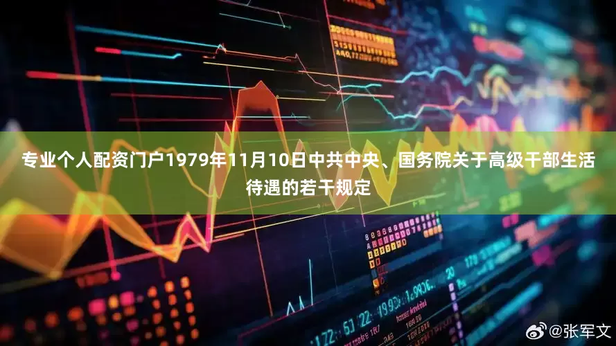 专业个人配资门户1979年11月10日中共中央、国务院关于高级干部生活待遇的若干规定