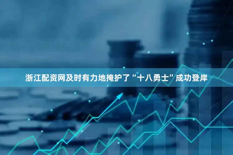 浙江配资网及时有力地掩护了“十八勇士”成功登岸