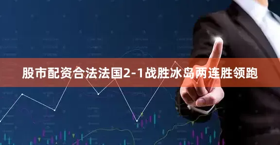 股市配资合法法国2-1战胜冰岛两连胜领跑