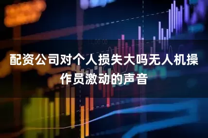 配资公司对个人损失大吗无人机操作员激动的声音