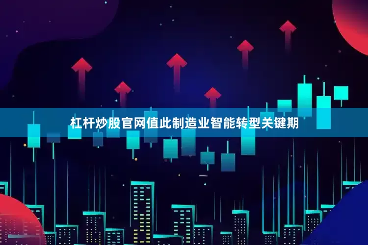 杠杆炒股官网值此制造业智能转型关键期