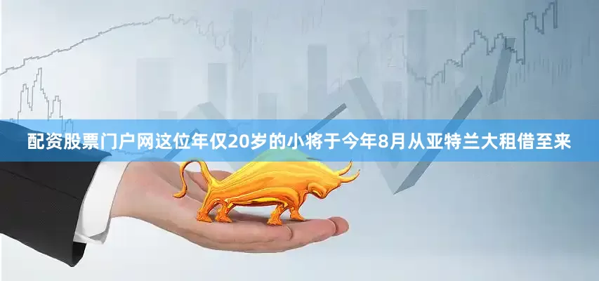 配资股票门户网这位年仅20岁的小将于今年8月从亚特兰大租借至来