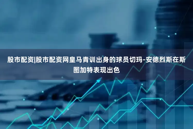 股市配资|股市配资网皇马青训出身的球员切玛-安德烈斯在斯图加特表现出色