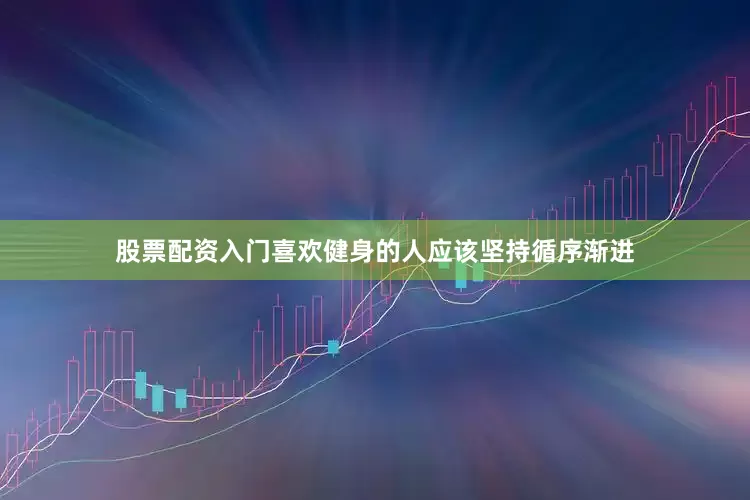 股票配资入门喜欢健身的人应该坚持循序渐进