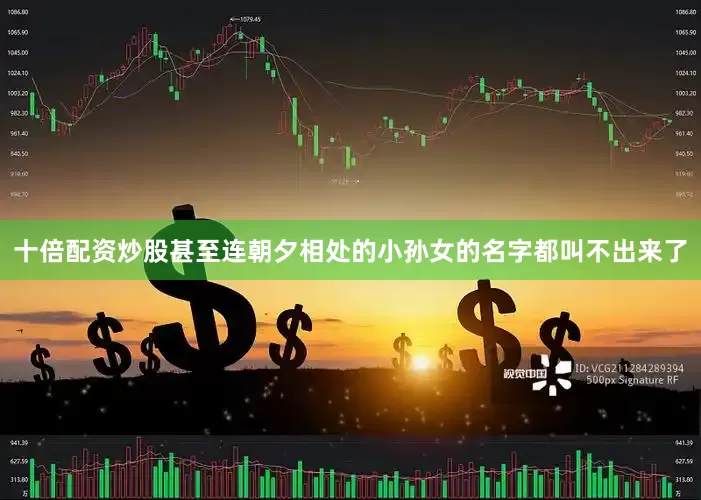 十倍配资炒股甚至连朝夕相处的小孙女的名字都叫不出来了