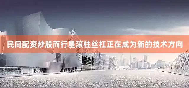 民间配资炒股而行星滚柱丝杠正在成为新的技术方向
