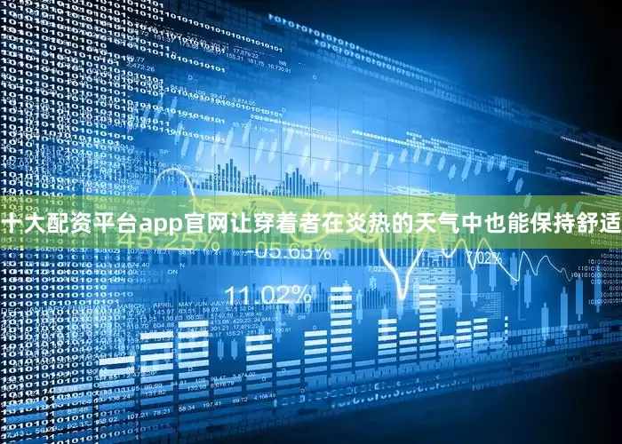 十大配资平台app官网让穿着者在炎热的天气中也能保持舒适