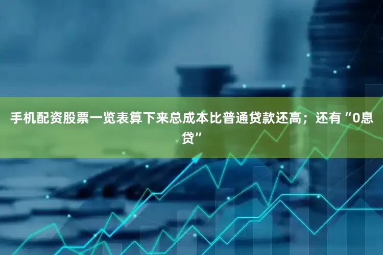手机配资股票一览表算下来总成本比普通贷款还高；还有“0息贷”