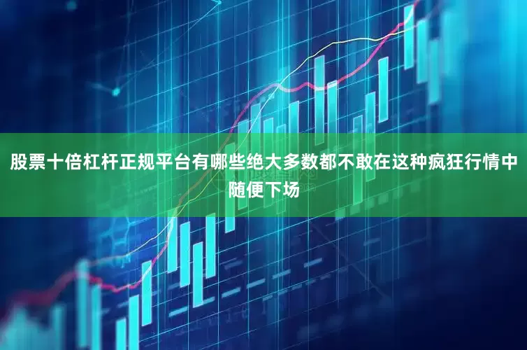 股票十倍杠杆正规平台有哪些绝大多数都不敢在这种疯狂行情中随便下场