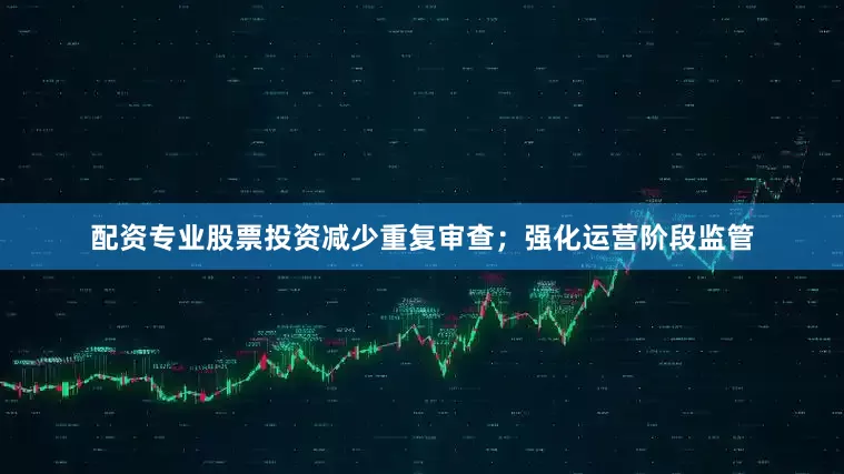 配资专业股票投资减少重复审查；强化运营阶段监管
