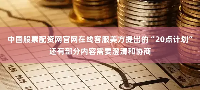 中国股票配资网官网在线客服美方提出的“20点计划”还有部分内容需要澄清和协商