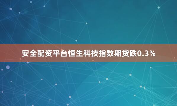 安全配资平台恒生科技指数期货跌0.3%