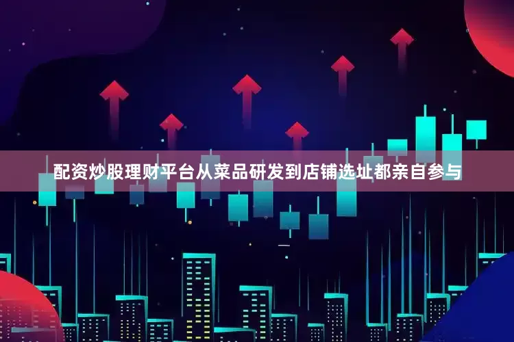 配资炒股理财平台从菜品研发到店铺选址都亲自参与