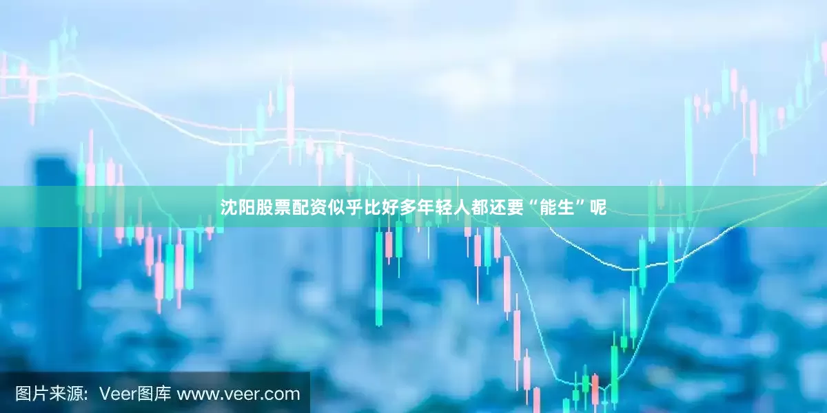 沈阳股票配资似乎比好多年轻人都还要“能生”呢