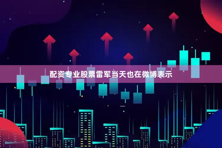配资专业股票雷军当天也在微博表示