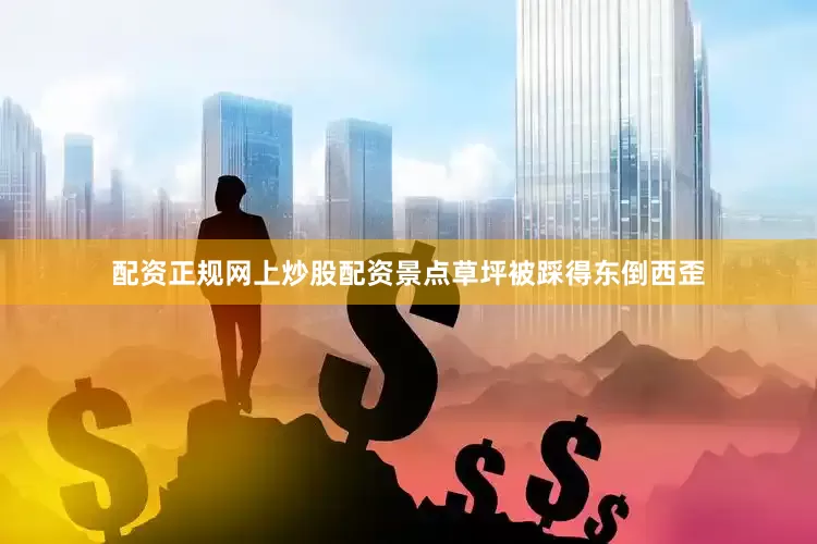 配资正规网上炒股配资景点草坪被踩得东倒西歪