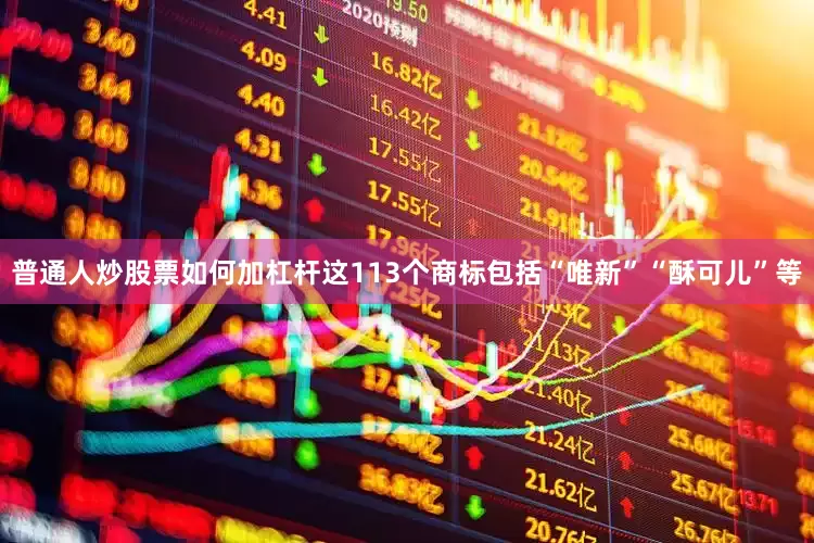 普通人炒股票如何加杠杆这113个商标包括“唯新”“酥可儿”等