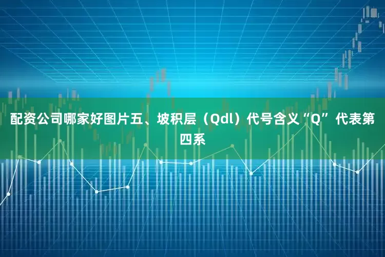 配资公司哪家好图片五、坡积层（Qdl）代号含义“Q” 代表第四系