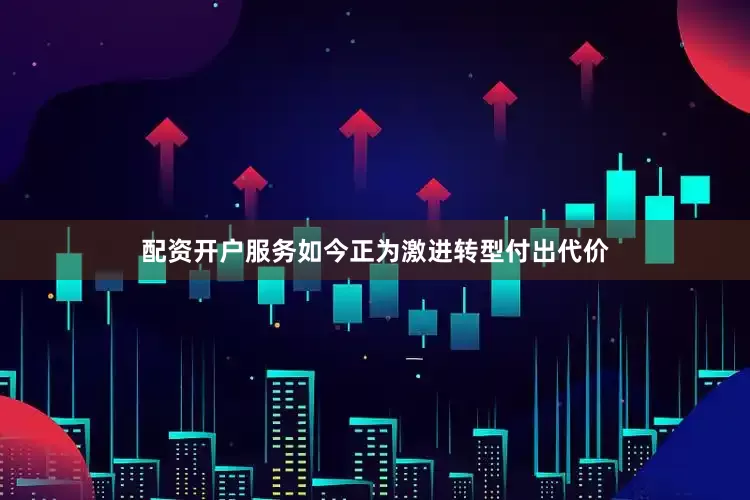 配资开户服务如今正为激进转型付出代价