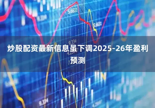 炒股配资最新信息虽下调2025-26年盈利预测