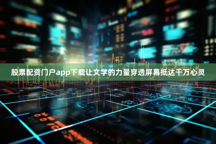 股票配资门户app下载让文学的力量穿透屏幕抵达千万心灵