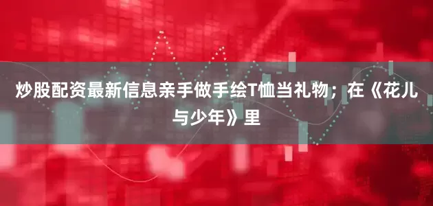 炒股配资最新信息亲手做手绘T恤当礼物；在《花儿与少年》里