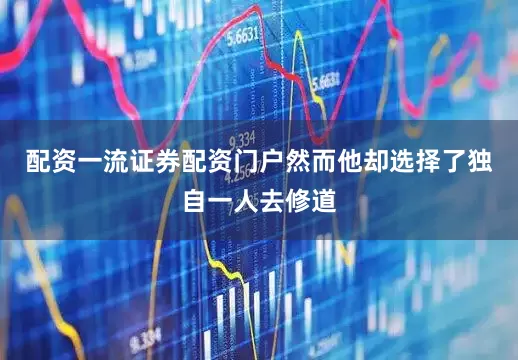 配资一流证券配资门户然而他却选择了独自一人去修道