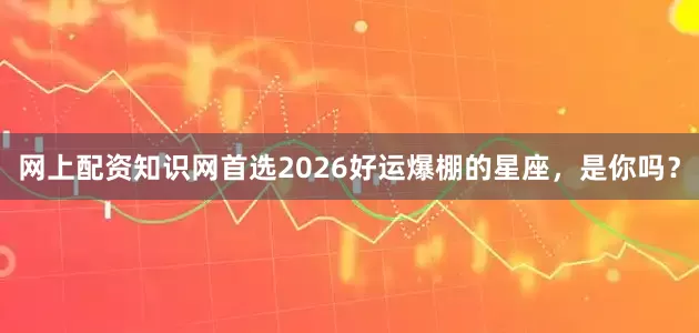 网上配资知识网首选2026好运爆棚的星座，是你吗？