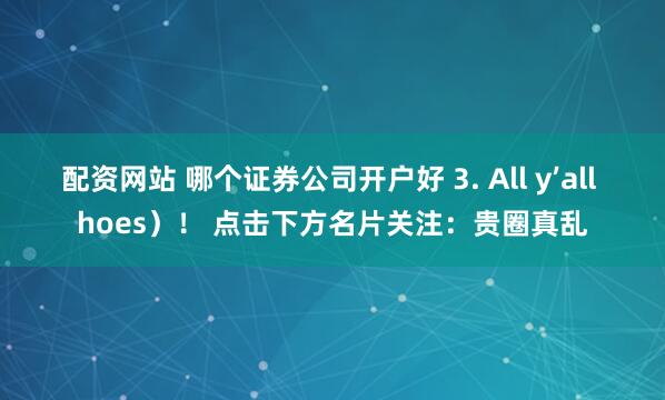配资网站 哪个证券公司开户好 3. All y’all hoes）！ 点击下方名片关注：贵圈真乱