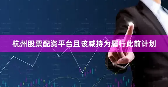杭州股票配资平台且该减持为履行此前计划