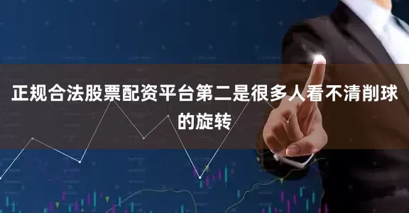 正规合法股票配资平台第二是很多人看不清削球的旋转