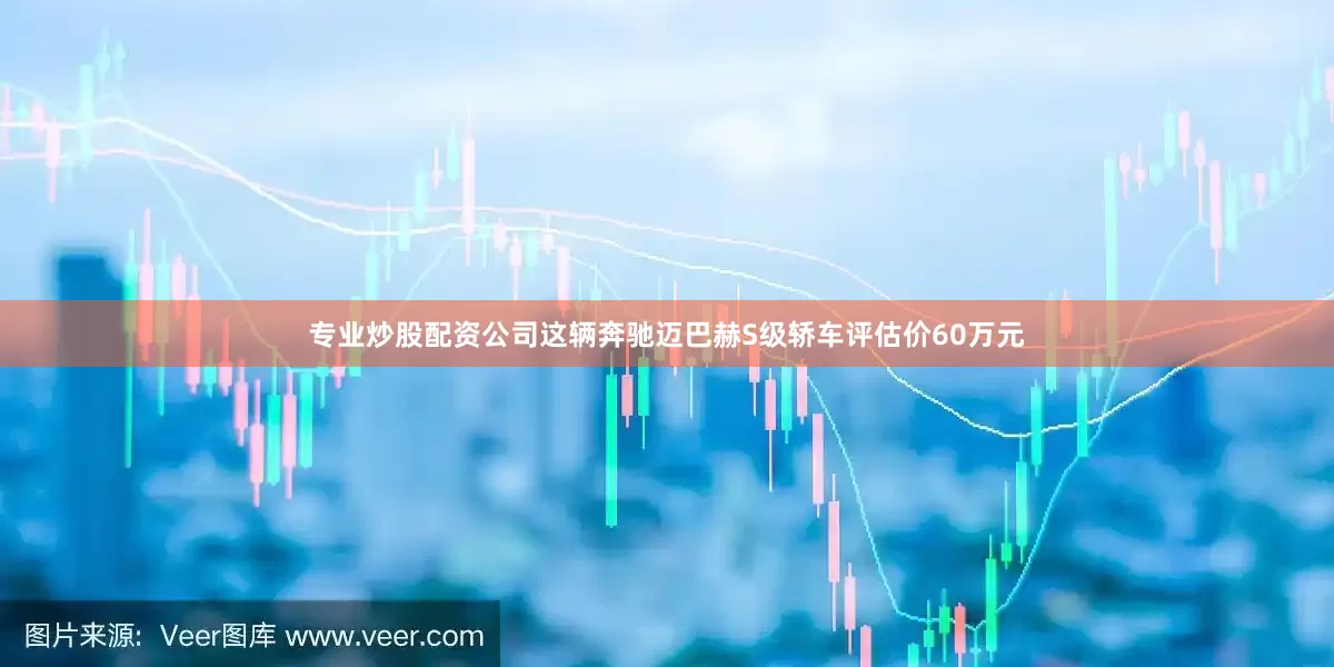 专业炒股配资公司这辆奔驰迈巴赫S级轿车评估价60万元