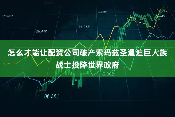 怎么才能让配资公司破产索玛兹圣逼迫巨人族战士投降世界政府